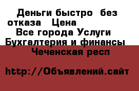 Деньги быстро, без отказа › Цена ­ 3 000 000 - Все города Услуги » Бухгалтерия и финансы   . Чеченская респ.